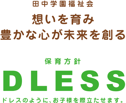 田中学園福祉会法人理念 保育方針「DLESS」ドレスのように、お子様を際立たせます。